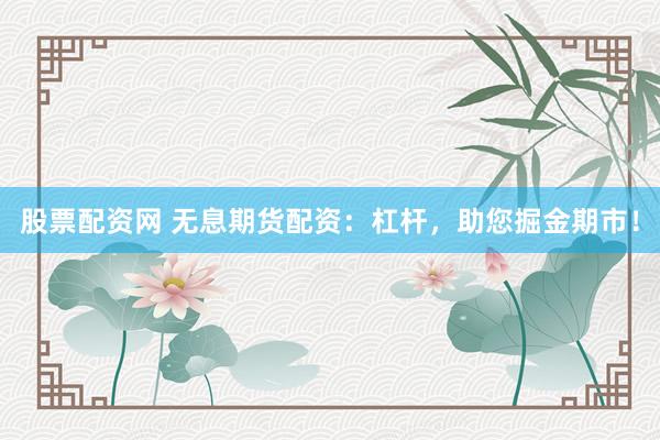股票配资网 无息期货配资：杠杆，助您掘金期市！