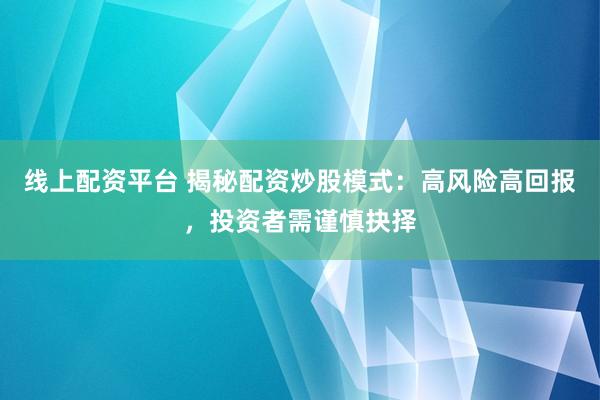 线上配资平台 揭秘配资炒股模式：高风险高回报，投资者需谨慎抉择