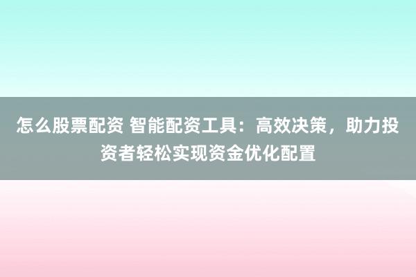 怎么股票配资 智能配资工具：高效决策，助力投资者轻松实现资金优化配置