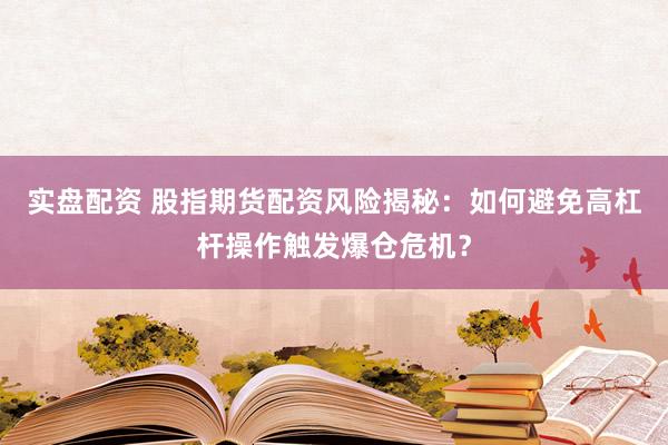 实盘配资 股指期货配资风险揭秘：如何避免高杠杆操作触发爆仓危机？