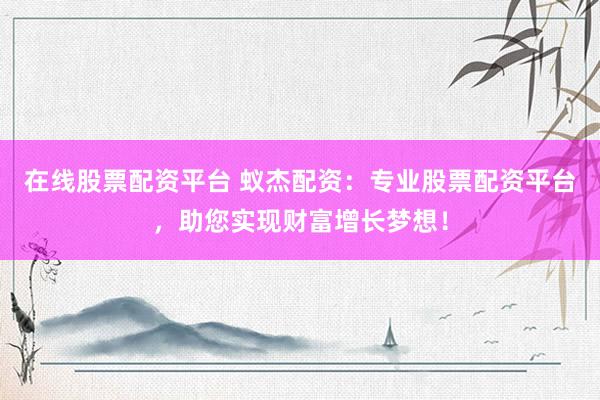 在线股票配资平台 蚁杰配资：专业股票配资平台，助您实现财富增长梦想！