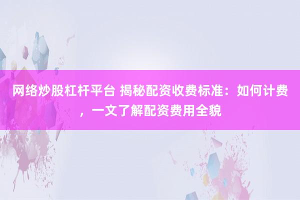 网络炒股杠杆平台 揭秘配资收费标准：如何计费，一文了解配资费用全貌