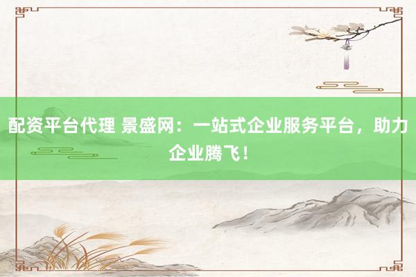配资平台代理 景盛网：一站式企业服务平台，助力企业腾飞！