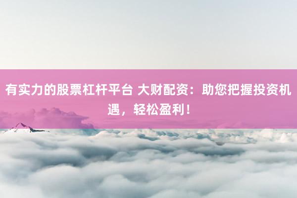 有实力的股票杠杆平台 大财配资：助您把握投资机遇，轻松盈利！