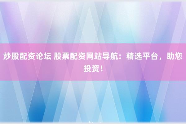 炒股配资论坛 股票配资网站导航：精选平台，助您投资！