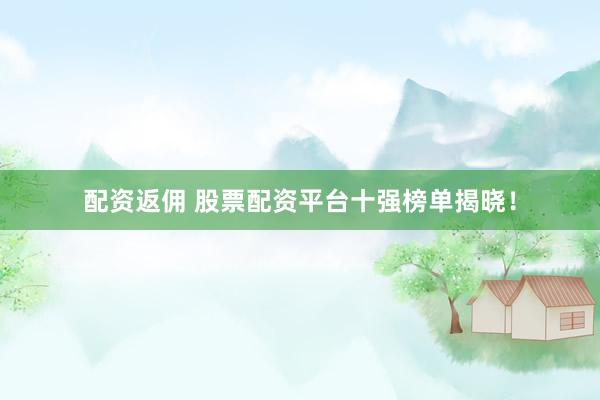 配资返佣 股票配资平台十强榜单揭晓！