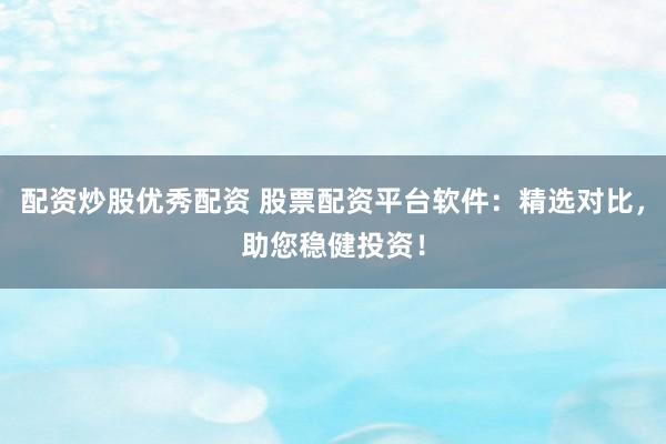 配资炒股优秀配资 股票配资平台软件：精选对比，助您稳健投资！