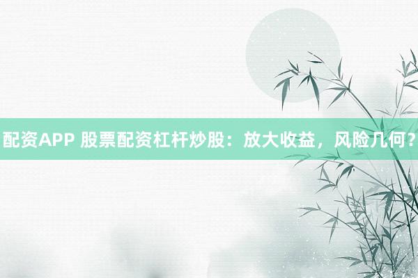 配资APP 股票配资杠杆炒股：放大收益，风险几何？