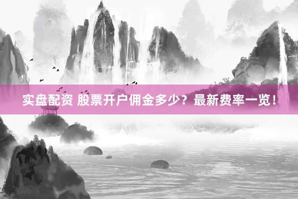 实盘配资 股票开户佣金多少？最新费率一览！