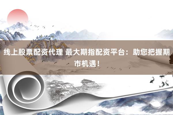 线上股票配资代理 最大期指配资平台：助您把握期市机遇！