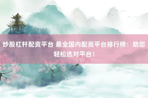炒股杠杆配资平台 最全国内配资平台排行榜：助您轻松选对平台！