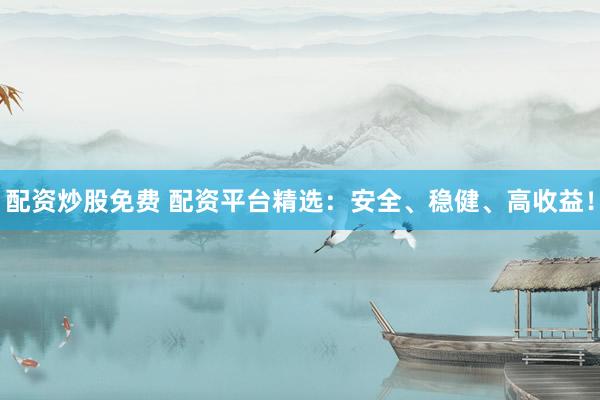 配资炒股免费 配资平台精选：安全、稳健、高收益！