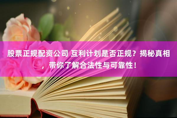 股票正规配资公司 互利计划是否正规？揭秘真相，带你了解合法性与可靠性！