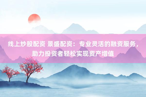 线上炒股配资 景盛配资：专业灵活的融资服务，助力投资者轻松实现资产增值