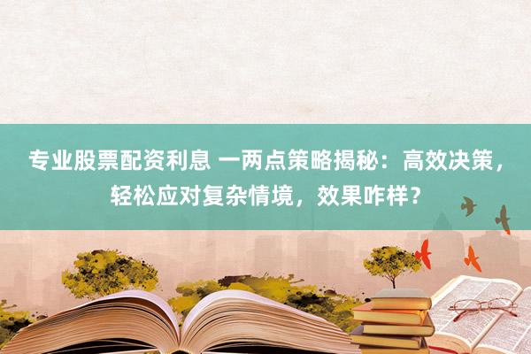 专业股票配资利息 一两点策略揭秘：高效决策，轻松应对复杂情境，效果咋样？