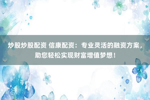 炒股炒股配资 信康配资：专业灵活的融资方案，助您轻松实现财富增值梦想！