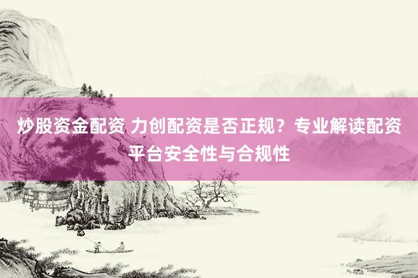 炒股资金配资 力创配资是否正规？专业解读配资平台安全性与合规性
