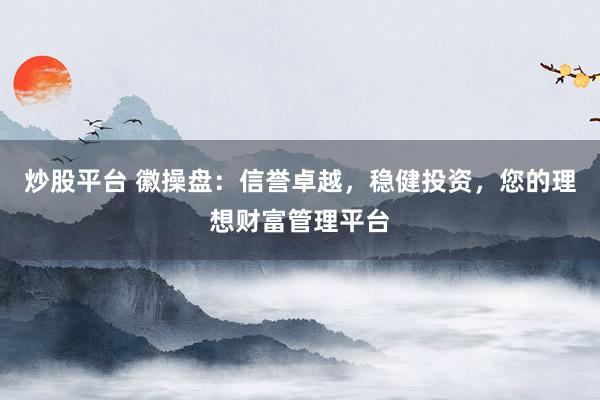 炒股平台 徽操盘：信誉卓越，稳健投资，您的理想财富管理平台