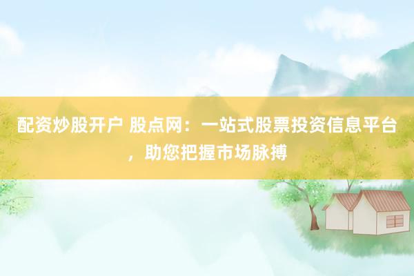 配资炒股开户 股点网：一站式股票投资信息平台，助您把握市场脉搏