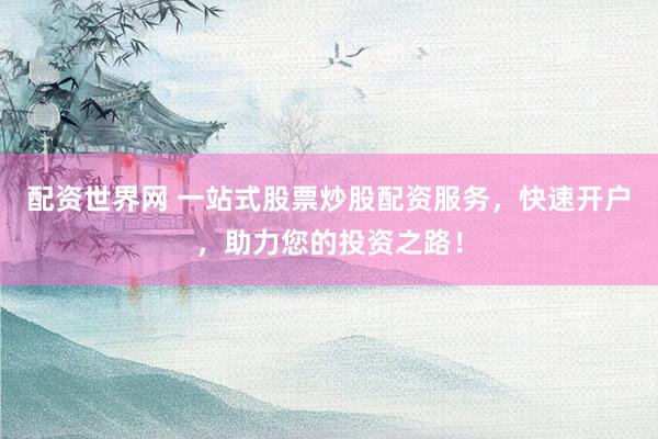 配资世界网 一站式股票炒股配资服务，快速开户，助力您的投资之路！