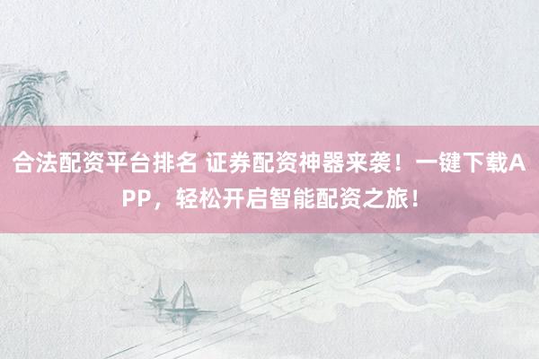 合法配资平台排名 证券配资神器来袭！一键下载APP，轻松开启智能配资之旅！