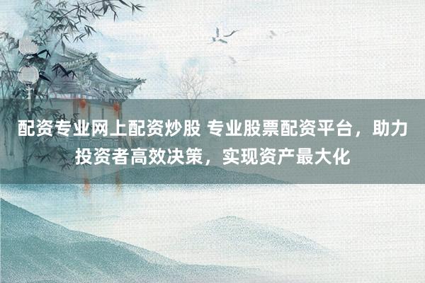 配资专业网上配资炒股 专业股票配资平台，助力投资者高效决策，实现资产最大化