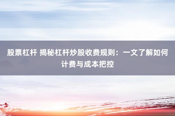 股票杠杆 揭秘杠杆炒股收费规则：一文了解如何计费与成本把控