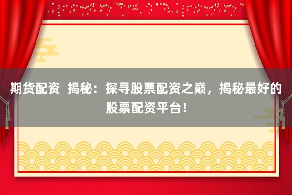 期货配资  揭秘：探寻股票配资之巅，揭秘最好的股票配资平台！