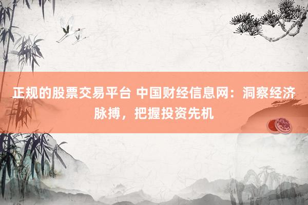 正规的股票交易平台 中国财经信息网：洞察经济脉搏，把握投资先机