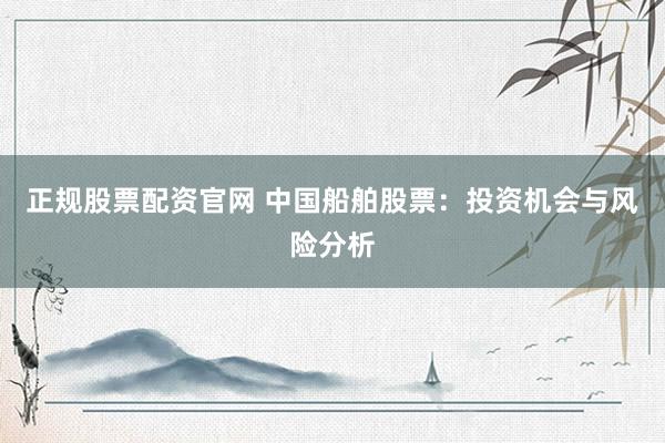 正规股票配资官网 中国船舶股票：投资机会与风险分析