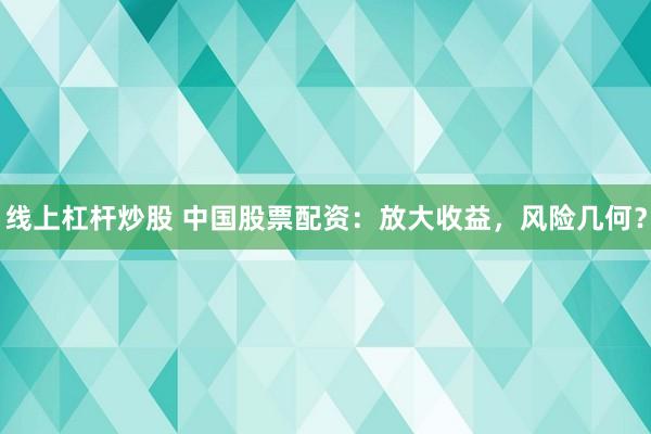 线上杠杆炒股 中国股票配资：放大收益，风险几何？