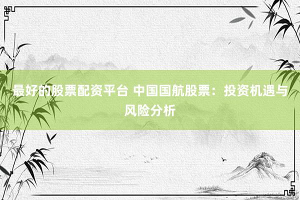 最好的股票配资平台 中国国航股票：投资机遇与风险分析