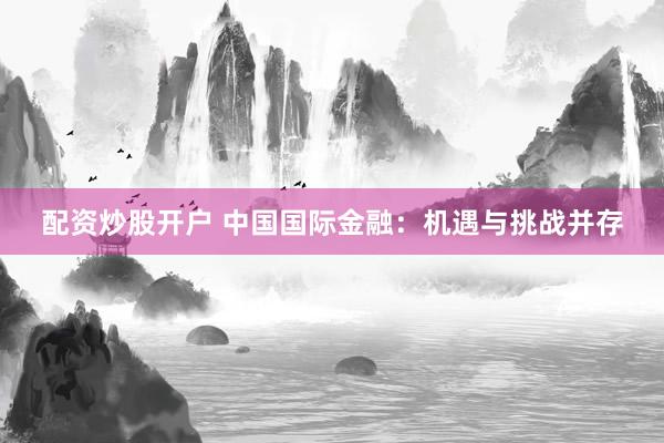 配资炒股开户 中国国际金融：机遇与挑战并存
