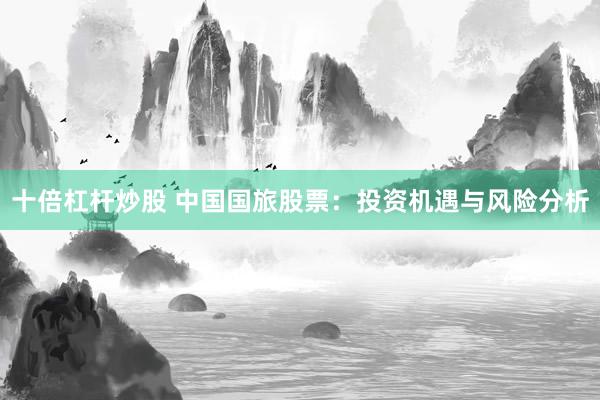 十倍杠杆炒股 中国国旅股票：投资机遇与风险分析
