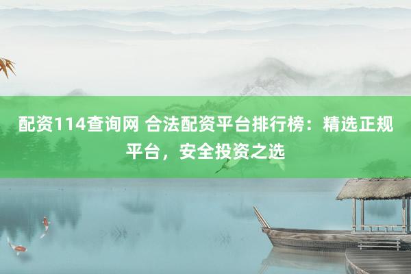 配资114查询网 合法配资平台排行榜：精选正规平台，安全投资之选