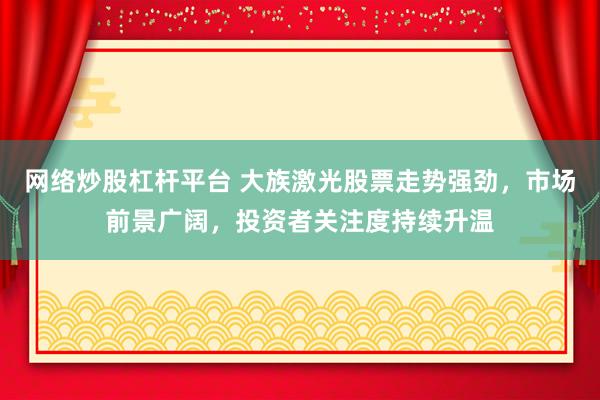 网络炒股杠杆平台 大族激光股票走势强劲，市场前景广阔，投资者关注度持续升温