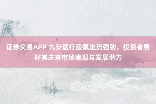 证券交易APP 九安医疗股票走势强劲，投资者看好其未来市场表现与发展潜力