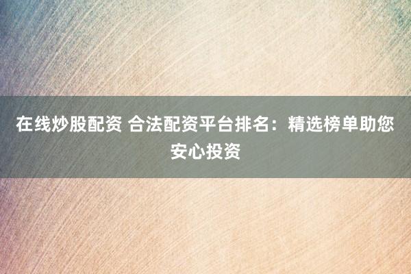 在线炒股配资 合法配资平台排名：精选榜单助您安心投资