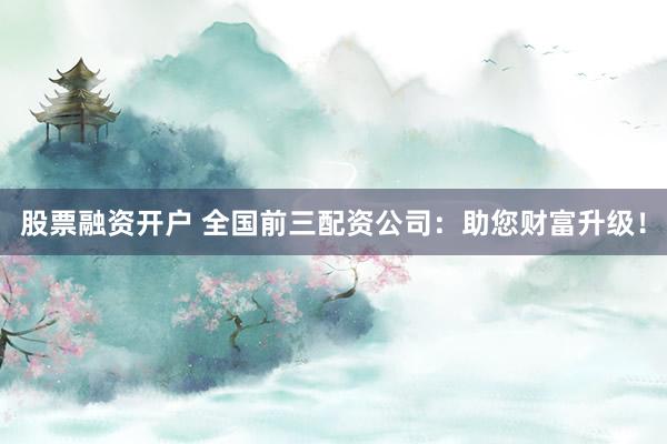 股票融资开户 全国前三配资公司：助您财富升级！