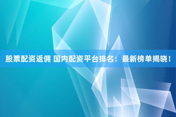 股票配资返佣 国内配资平台排名：最新榜单揭晓！