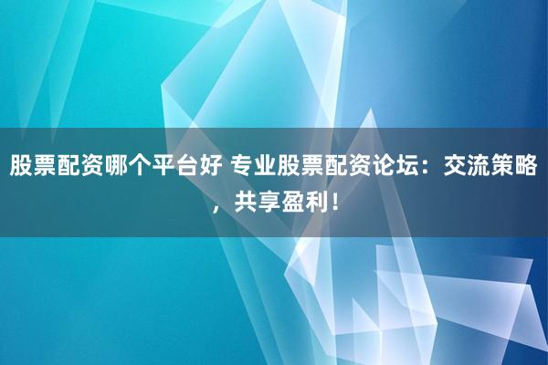股票配资哪个平台好 专业股票配资论坛：交流策略，共享盈利！