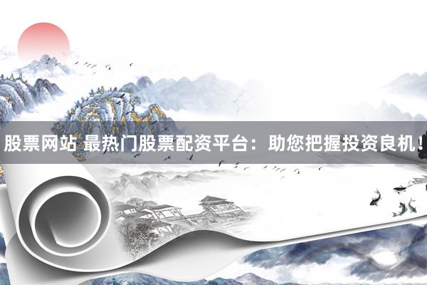 股票网站 最热门股票配资平台：助您把握投资良机！