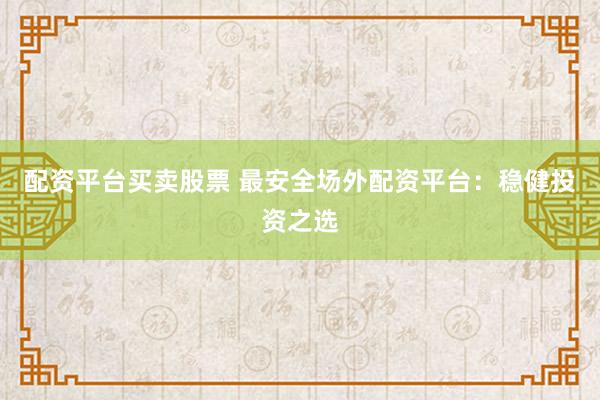 配资平台买卖股票 最安全场外配资平台：稳健投资之选