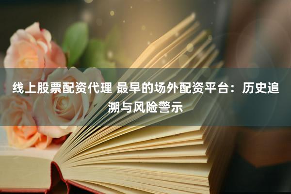 线上股票配资代理 最早的场外配资平台：历史追溯与风险警示