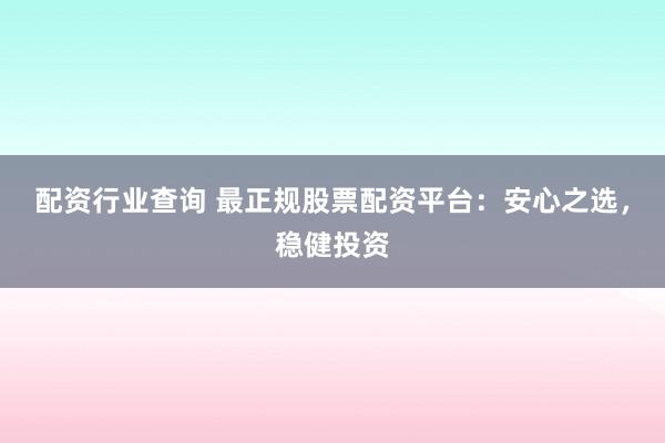 配资行业查询 最正规股票配资平台：安心之选，稳健投资