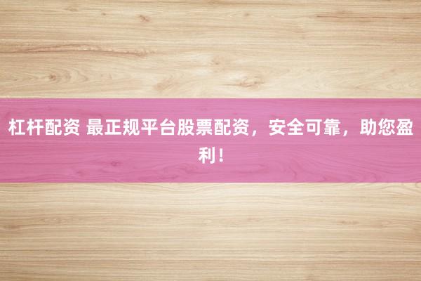 杠杆配资 最正规平台股票配资，安全可靠，助您盈利！