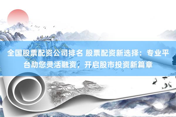 全国股票配资公司排名 股票配资新选择：专业平台助您灵活融资，开启股市投资新篇章