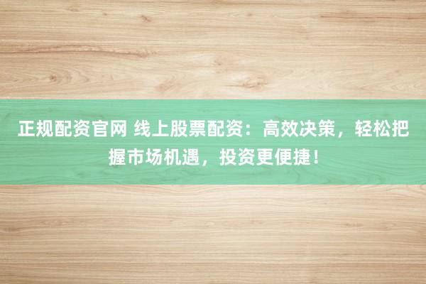 正规配资官网 线上股票配资：高效决策，轻松把握市场机遇，投资更便捷！