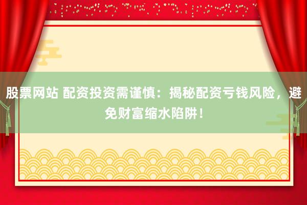 股票网站 配资投资需谨慎：揭秘配资亏钱风险，避免财富缩水陷阱！