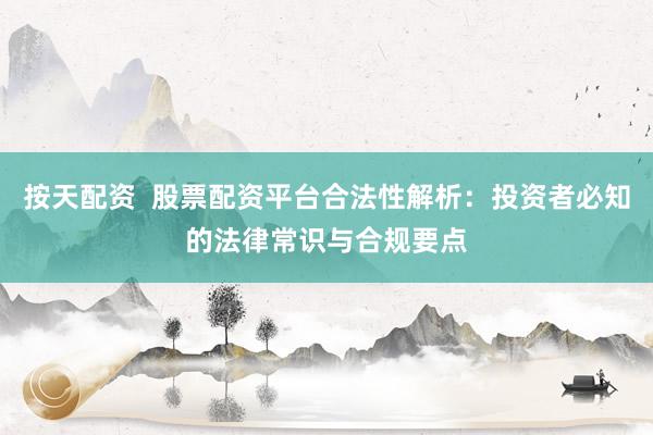 按天配资  股票配资平台合法性解析：投资者必知的法律常识与合规要点